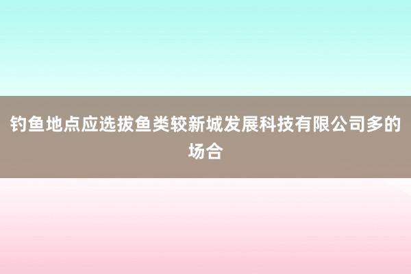 钓鱼地点应选拔鱼类较新城发展科技有限公司多的场合